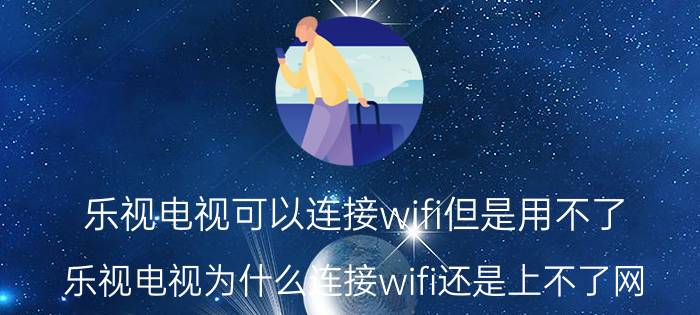 乐视电视可以连接wifi但是用不了 乐视电视为什么连接wifi还是上不了网？